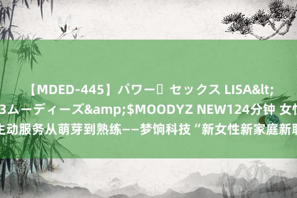 【MDED-445】パワー・セックス LISA</a>2005-08-13ムーディーズ&$MOODYZ NEW124分钟 女性生动服务从萌芽到熟练——梦饷科技“新女性新家庭新职场”敷陈解读生动服务女性情状