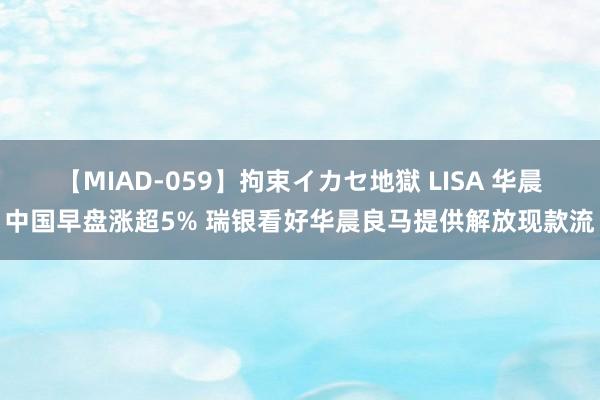【MIAD-059】拘束イカセ地獄 LISA 华晨中国早盘涨超5% 瑞银看好华晨良马提供解放现款流