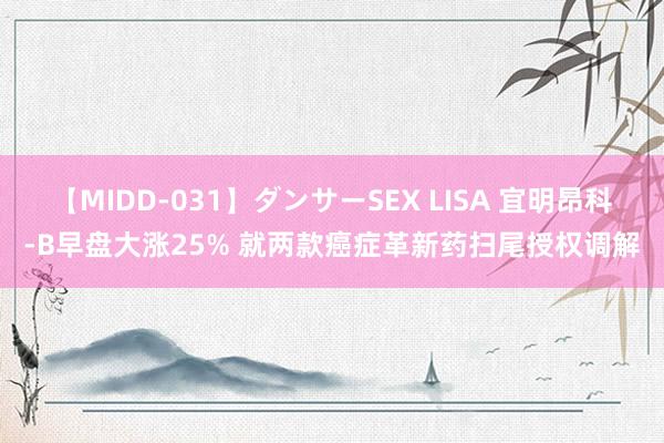 【MIDD-031】ダンサーSEX LISA 宜明昂科-B早盘大涨25% 就两款癌症革新药扫尾授权调解