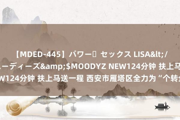 【MDED-445】パワー・セックス LISA</a>2005-08-13ムーディーズ&$MOODYZ NEW124分钟 扶上马送一程 西安市雁塔区全力为“个转企”添砖加瓦