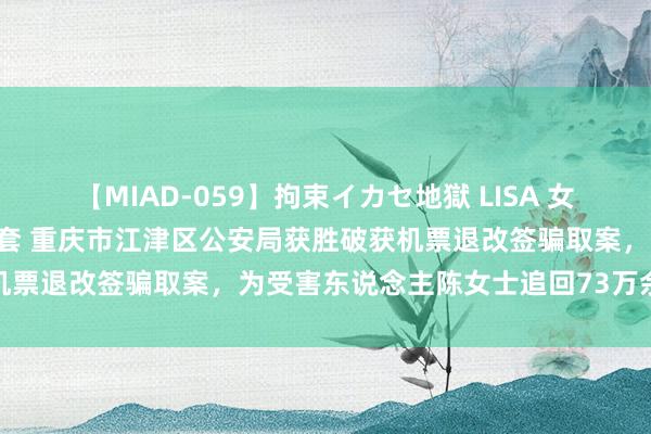 【MIAD-059】拘束イカセ地獄 LISA 女子掉入“无法出票登机”圈套 重庆市江津区公安局获胜破获机票退改签骗取案，为受害东说念主陈女士追回73万余元赔本