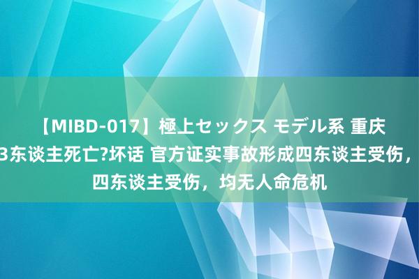 【MIBD-017】極上セックス モデル系 重庆巫山发生车祸3东谈主死亡?坏话 官方证实事故形成四东谈主受伤，均无人命危机