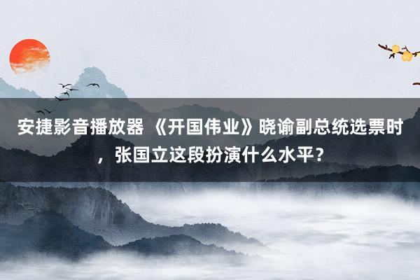 安捷影音播放器 《开国伟业》晓谕副总统选票时,张国立这段扮演什么水平?