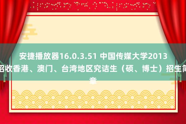 安捷播放器16.0.3.51 中国传媒大学2013年招收香港、澳门、台湾地区究诘生（硕、博士）招生简章
