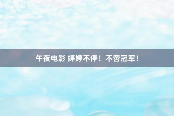 午夜电影 婷婷不停！不啻冠军！