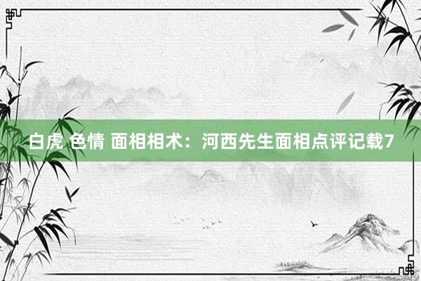 白虎 色情 面相相术：河西先生面相点评记载7