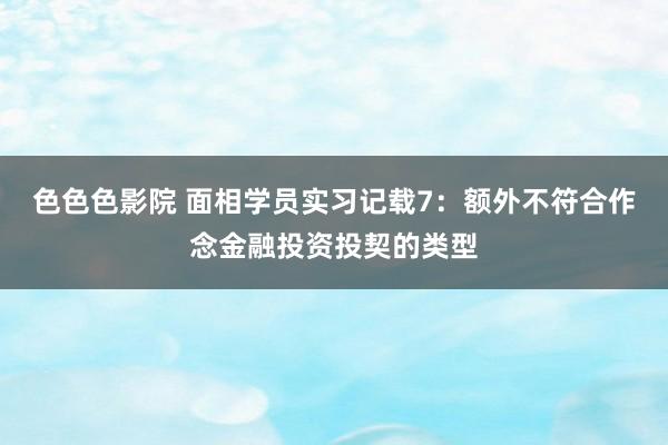 色色色影院 面相学员实习记载7：额外不符合作念金融投资投契的类型