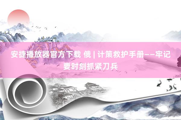 安捷播放器官方下载 俄 | 计策救护手册——牢记要时刻抓紧刀兵