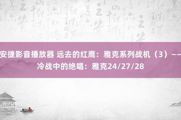 安捷影音播放器 远去的红鹰：雅克系列战机（3）——冷战中的绝唱：雅克24/27/28