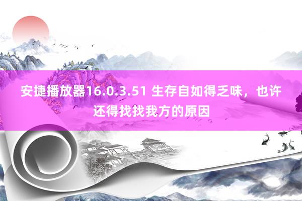 安捷播放器16.0.3.51 生存自如得乏味，也许还得找找我方的原因