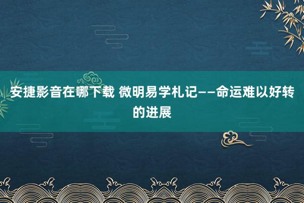 安捷影音在哪下载 微明易学札记——命运难以好转的进展