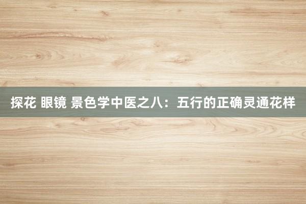 探花 眼镜 景色学中医之八：五行的正确灵通花样