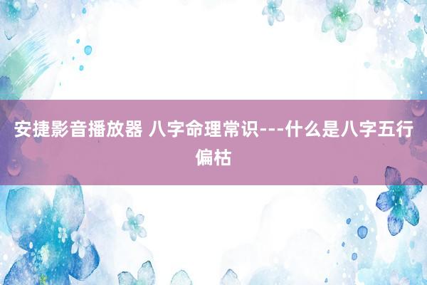 安捷影音播放器 八字命理常识---什么是八字五行偏枯