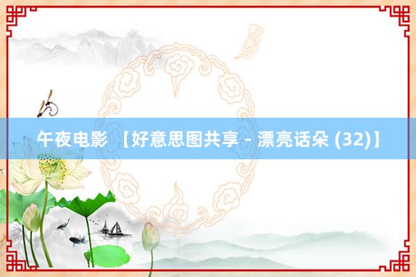 午夜电影 【好意思图共享 - 漂亮话朵 (32)】