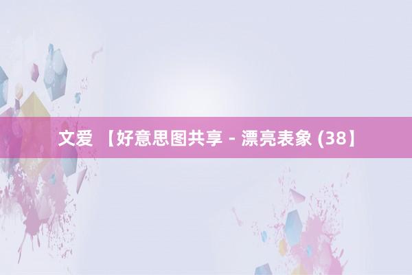 文爱 【好意思图共享 - 漂亮表象 (38】