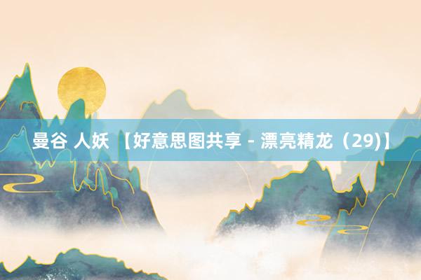 曼谷 人妖 【好意思图共享 - 漂亮精龙（29)】
