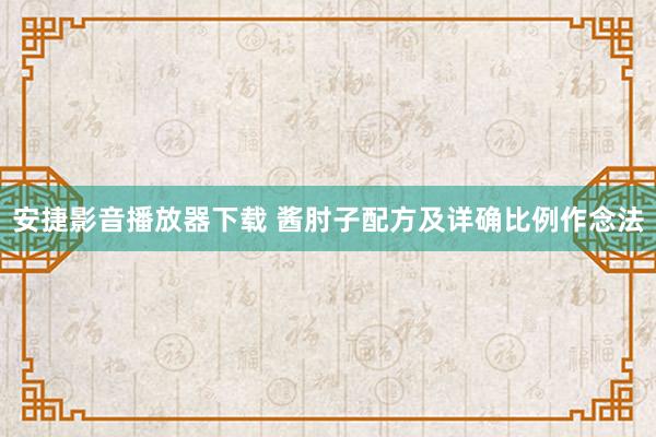 安捷影音播放器下载 酱肘子配方及详确比例作念法