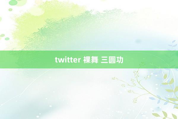 twitter 裸舞 三圆功