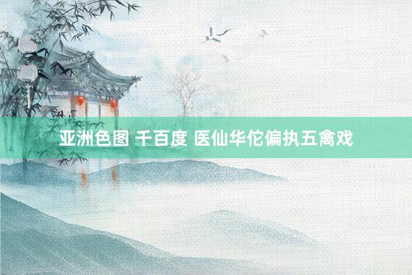 亚洲色图 千百度 医仙华佗偏执五禽戏