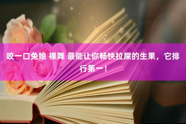 咬一口兔娘 裸舞 最能让你畅快拉屎的生果，它排行第一！