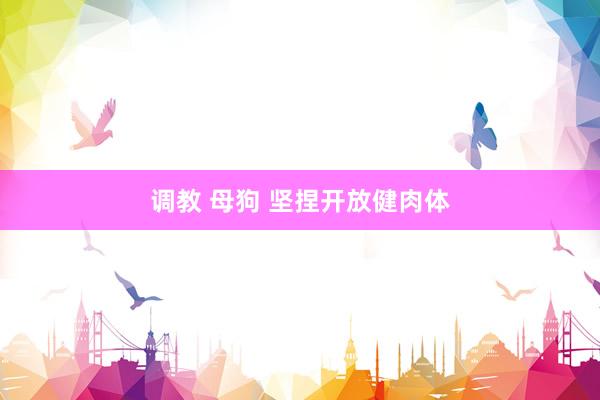 调教 母狗 坚捏开放健肉体