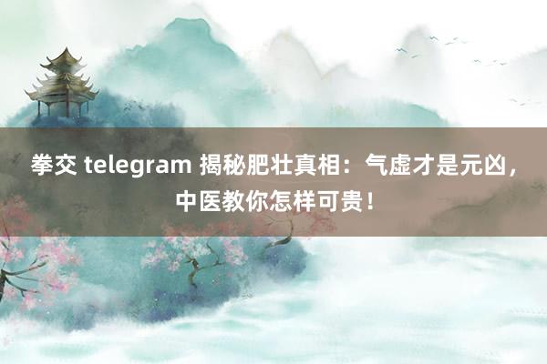 拳交 telegram 揭秘肥壮真相：气虚才是元凶，中医教你怎样可贵！