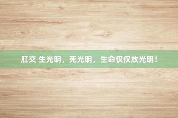肛交 生光明，死光明，生命仅仅放光明！
