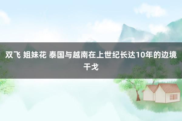 双飞 姐妹花 泰国与越南在上世纪长达10年的边境干戈