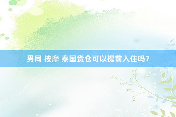 男同 按摩 泰国货仓可以提前入住吗？