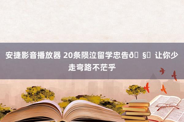安捷影音播放器 20条陨泣留学忠告🧐让你少走弯路不茫乎