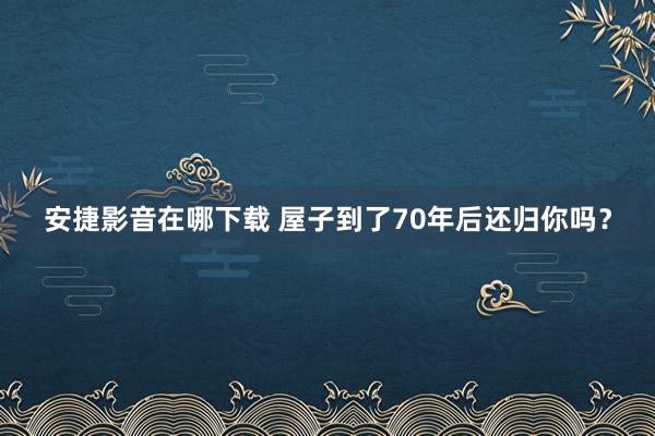 安捷影音在哪下载 屋子到了70年后还归你吗？