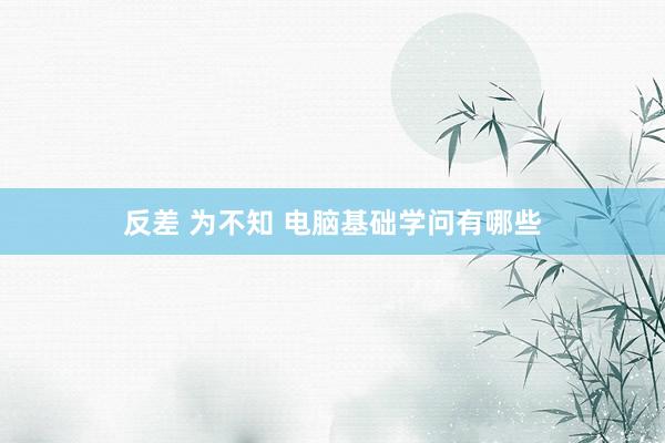 反差 为不知 电脑基础学问有哪些