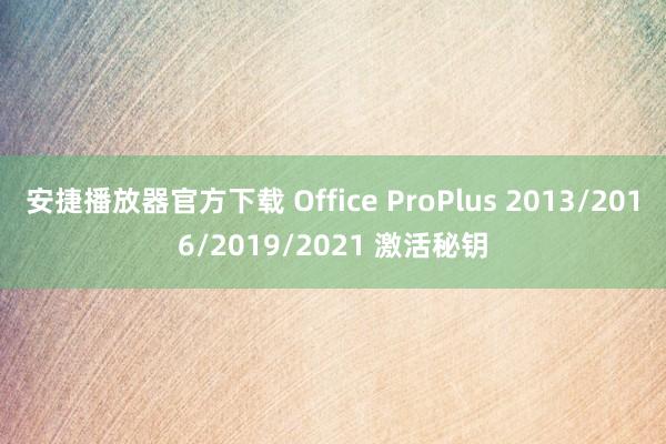 安捷播放器官方下载 Office ProPlus 2013/2016/2019/2021 激活秘钥