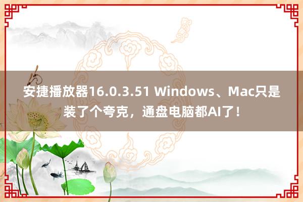 安捷播放器16.0.3.51 Windows、Mac只是装了个夸克，通盘电脑都AI了！