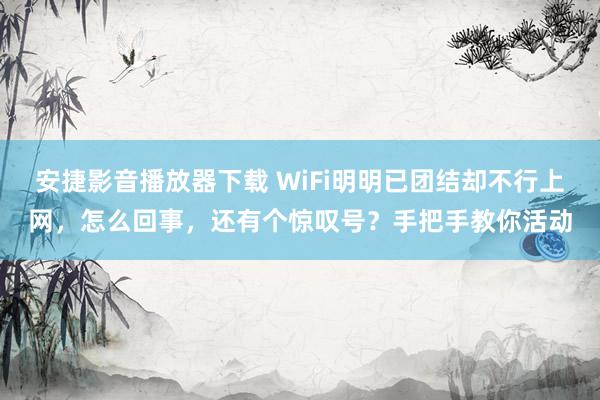 安捷影音播放器下载 WiFi明明已团结却不行上网，怎么回事，还有个惊叹号？手把手教你活动
