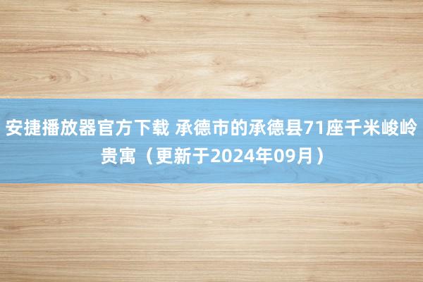 安捷播放器官方下载 承德市的承德县71座千米峻岭贵寓（更新于2024年09月）