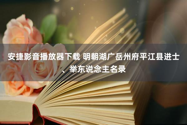 安捷影音播放器下载 明朝湖广岳州府平江县进士、举东说念主名录