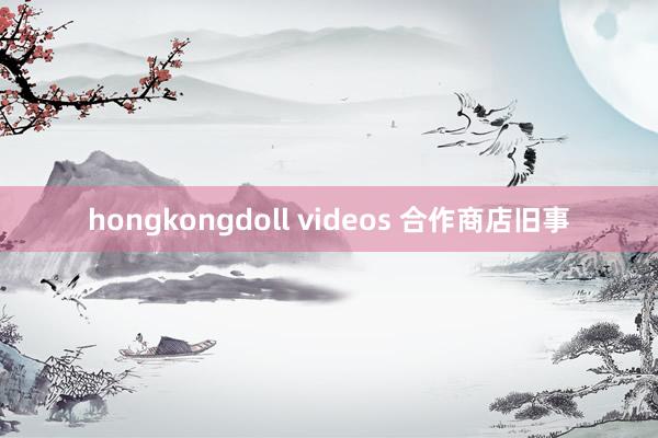 hongkongdoll videos 合作商店旧事