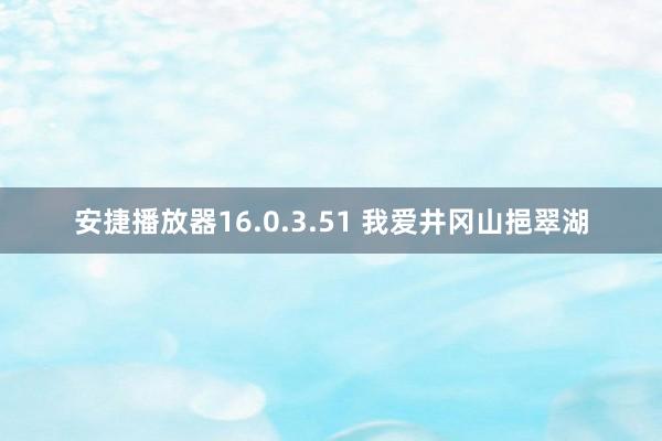 安捷播放器16.0.3.51 我爱井冈山挹翠湖