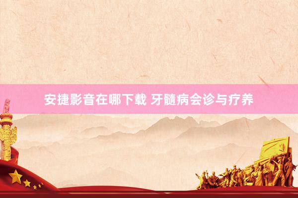 安捷影音在哪下载 牙髓病会诊与疗养