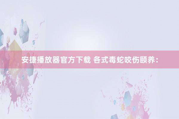 安捷播放器官方下载 各式毒蛇咬伤颐养：