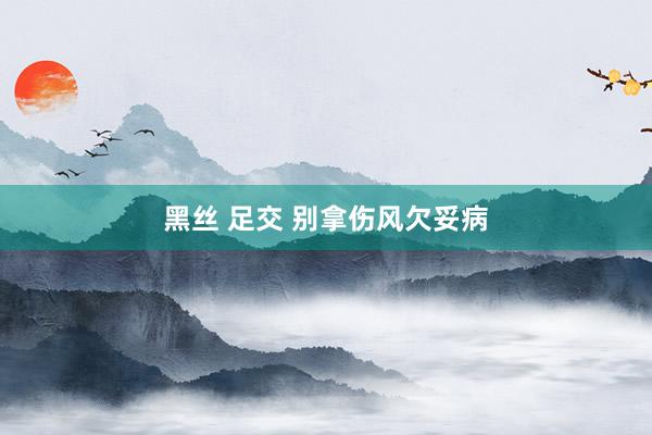 黑丝 足交 别拿伤风欠妥病