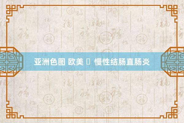 亚洲色图 欧美 ​慢性结肠直肠炎