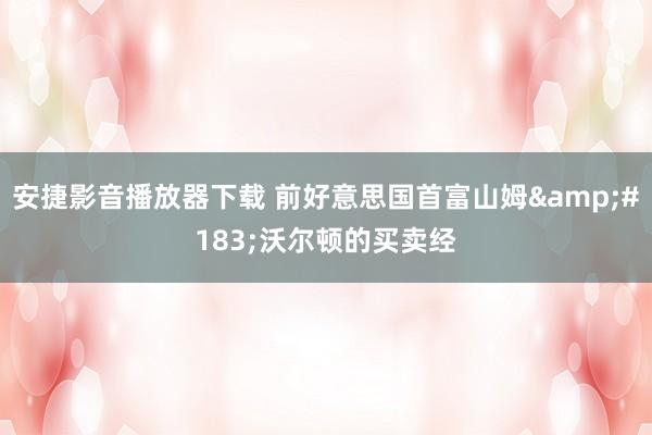 安捷影音播放器下载 前好意思国首富山姆&#183;沃尔顿的买卖经