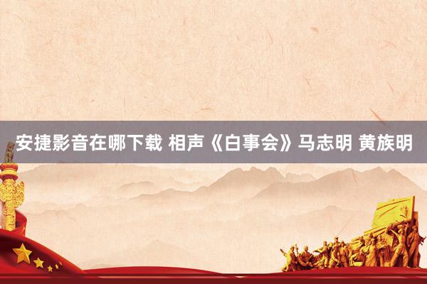 安捷影音在哪下载 相声《白事会》马志明 黄族明