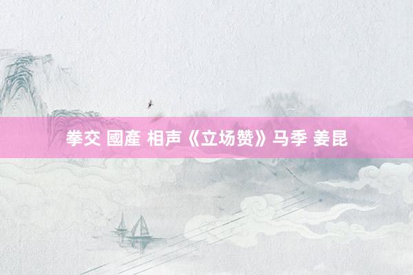 拳交 國產 相声《立场赞》马季 姜昆