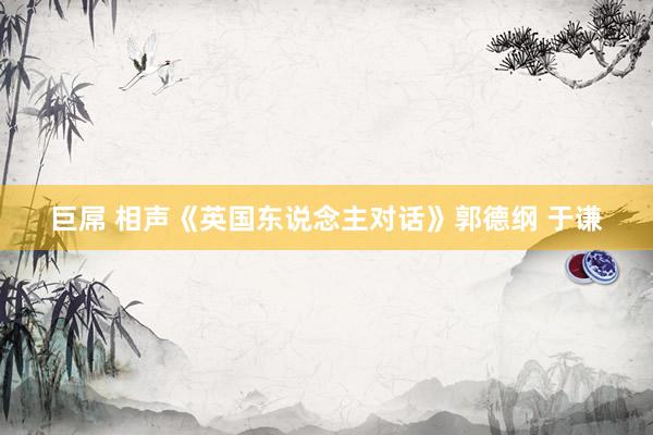 巨屌 相声《英国东说念主对话》郭德纲 于谦