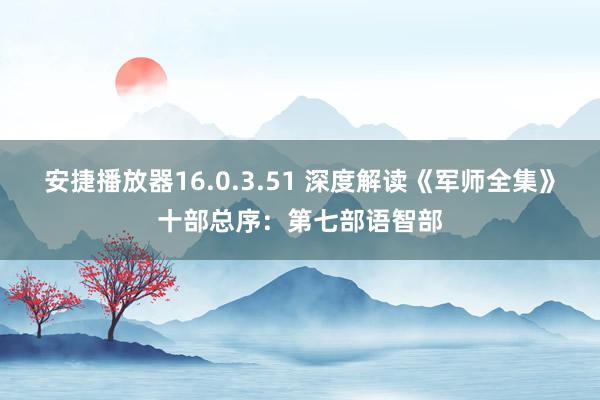 安捷播放器16.0.3.51 深度解读《军师全集》十部总序：第七部语智部