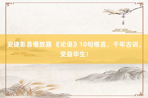 安捷影音播放器 《论语》10句格言，千年古训，受益毕生！
