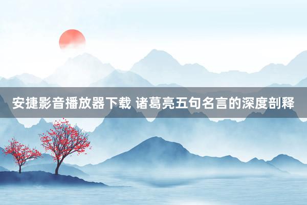 安捷影音播放器下载 诸葛亮五句名言的深度剖释